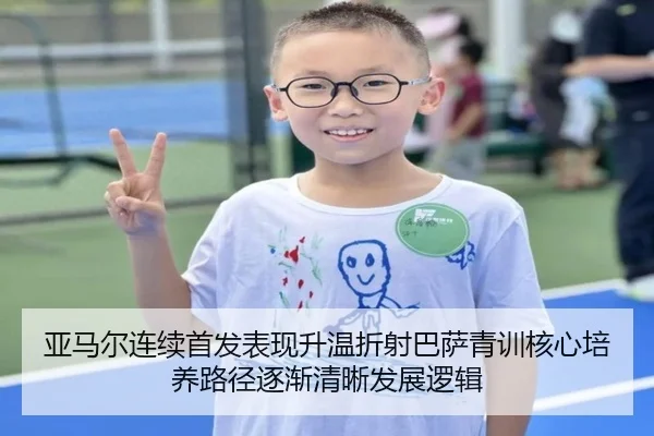 亚马尔连续首发表现升温折射巴萨青训核心培养路径逐渐清晰发展逻辑 | douyu