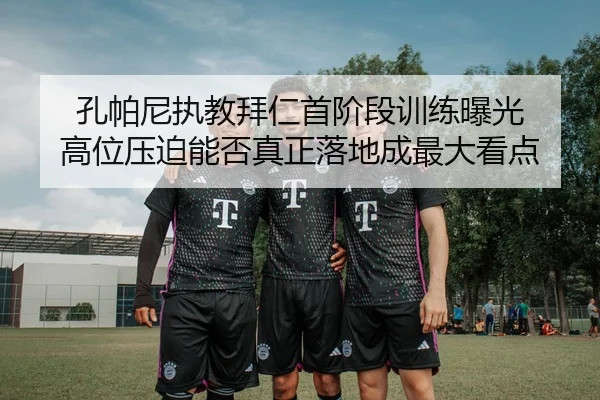 孔帕尼执教拜仁首阶段训练曝光 高位压迫能否真正落地成最大看点